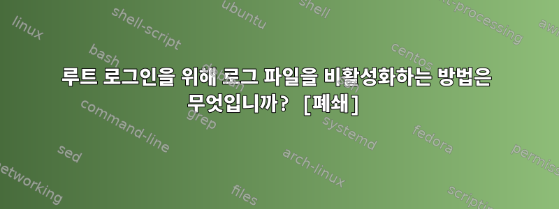 루트 로그인을 위해 로그 파일을 비활성화하는 방법은 무엇입니까? [폐쇄]