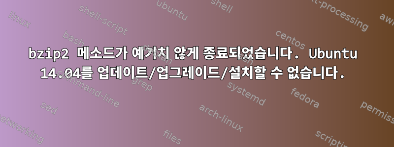 bzip2 메소드가 예기치 않게 종료되었습니다. Ubuntu 14.04를 업데이트/업그레이드/설치할 수 없습니다.