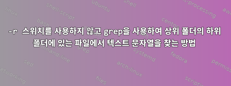 -r 스위치를 사용하지 않고 grep을 사용하여 상위 폴더의 하위 폴더에 있는 파일에서 텍스트 문자열을 찾는 방법