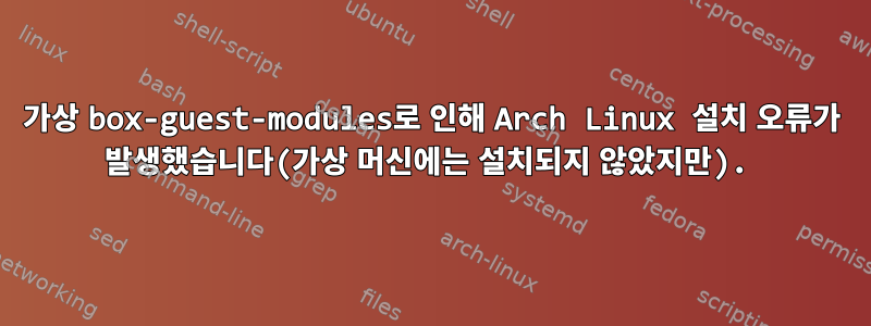 가상 box-guest-modules로 인해 Arch Linux 설치 오류가 발생했습니다(가상 머신에는 설치되지 않았지만).