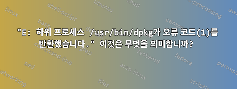 "E: 하위 프로세스 /usr/bin/dpkg가 오류 코드(1)를 반환했습니다." 이것은 무엇을 의미합니까?