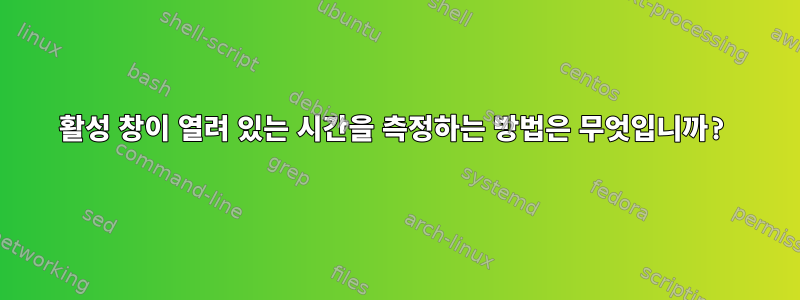 활성 창이 열려 있는 시간을 측정하는 방법은 무엇입니까?