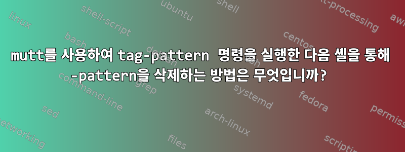 mutt를 사용하여 tag-pattern 명령을 실행한 다음 셸을 통해 -pattern을 삭제하는 방법은 무엇입니까?