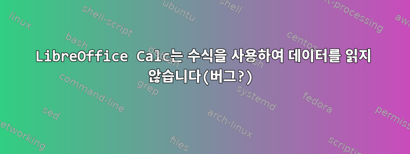 LibreOffice Calc는 수식을 사용하여 데이터를 읽지 않습니다(버그?)