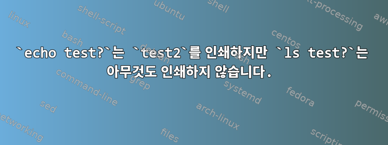 `echo test?`는 `test2`를 인쇄하지만 `ls test?`는 아무것도 인쇄하지 않습니다.