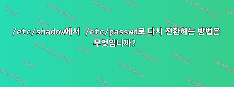 /etc/shadow에서 /etc/passwd로 다시 전환하는 방법은 무엇입니까?