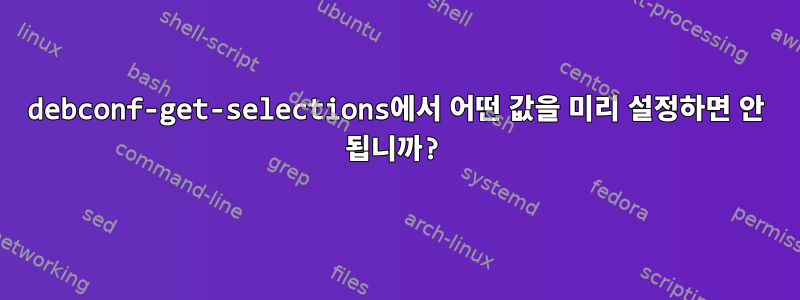 debconf-get-selections에서 어떤 값을 미리 설정하면 안 됩니까?