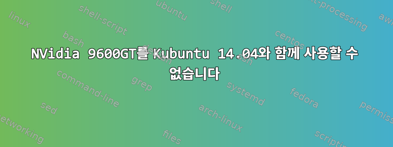 NVidia 9600GT를 Kubuntu 14.04와 함께 사용할 수 없습니다