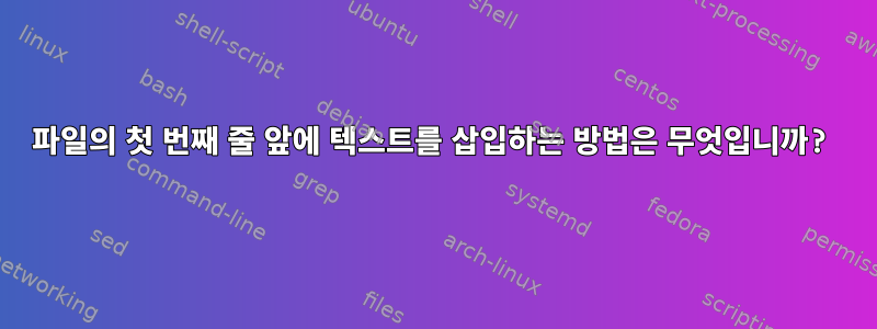 파일의 첫 번째 줄 앞에 텍스트를 삽입하는 방법은 무엇입니까?