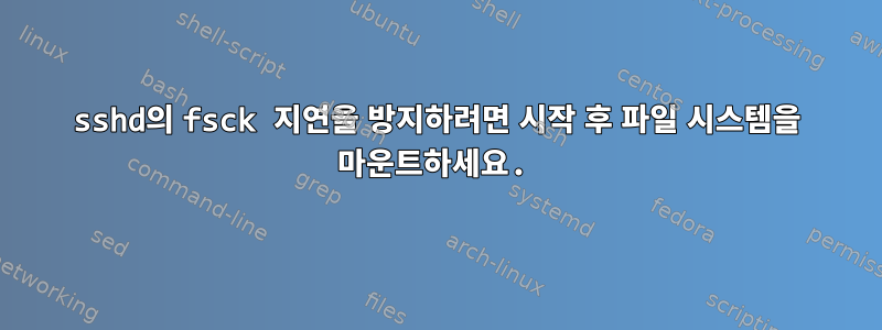 sshd의 fsck 지연을 방지하려면 시작 후 파일 시스템을 마운트하세요.