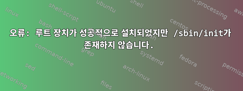 오류: 루트 장치가 성공적으로 설치되었지만 /sbin/init가 존재하지 않습니다.