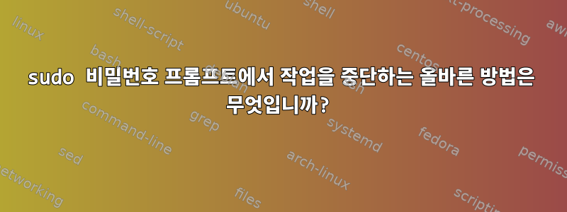 sudo 비밀번호 프롬프트에서 작업을 중단하는 올바른 방법은 무엇입니까?