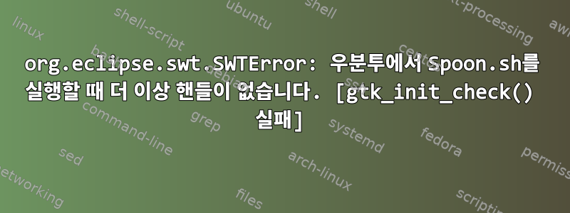 org.eclipse.swt.SWTError: 우분투에서 Spoon.sh를 실행할 때 더 이상 핸들이 없습니다. [gtk_init_check() 실패]