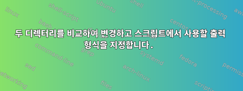 두 디렉터리를 비교하여 변경하고 스크립트에서 사용할 출력 형식을 지정합니다.