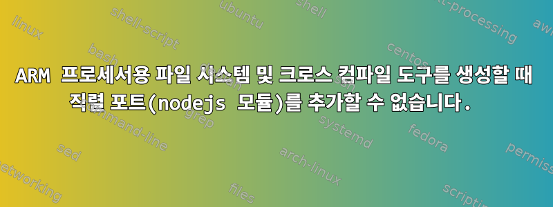 ARM 프로세서용 파일 시스템 및 크로스 컴파일 도구를 생성할 때 직렬 포트(nodejs 모듈)를 추가할 수 없습니다.