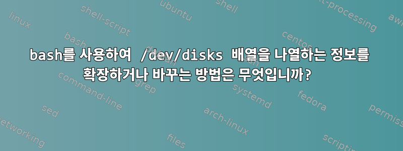 bash를 사용하여 /dev/disks 배열을 나열하는 정보를 확장하거나 바꾸는 방법은 무엇입니까?