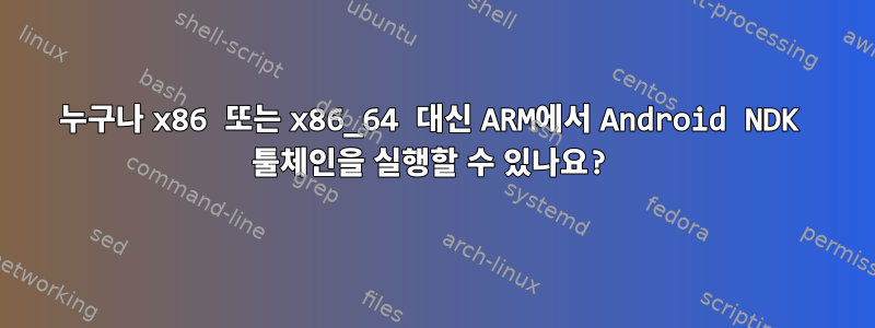 누구나 x86 또는 x86_64 대신 ARM에서 Android NDK 툴체인을 실행할 수 있나요?