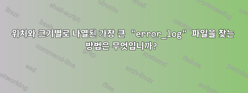 위치와 크기별로 나열된 가장 큰 "error_log" 파일을 찾는 방법은 무엇입니까?