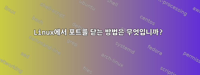 Linux에서 포트를 닫는 방법은 무엇입니까?