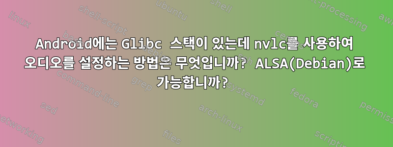 Android에는 Glibc 스택이 있는데 nvlc를 사용하여 오디오를 설정하는 방법은 무엇입니까? ALSA(Debian)로 가능합니까?