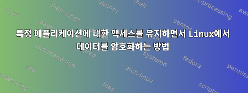 특정 애플리케이션에 대한 액세스를 유지하면서 Linux에서 데이터를 암호화하는 방법