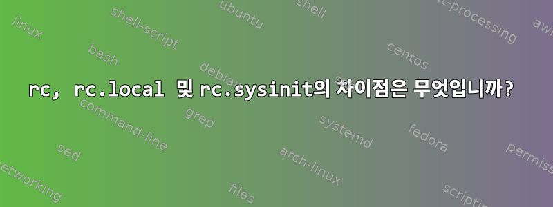 rc, rc.local 및 rc.sysinit의 차이점은 무엇입니까?