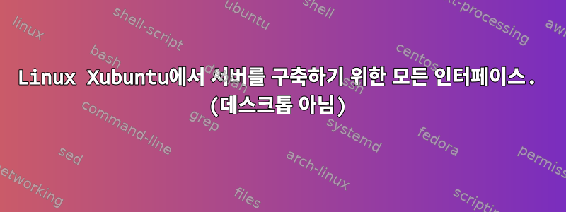 Linux Xubuntu에서 서버를 구축하기 위한 모든 인터페이스. (데스크톱 아님)