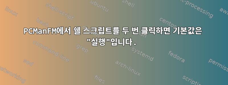 PCManFM에서 쉘 스크립트를 두 번 클릭하면 기본값은 "실행"입니다.