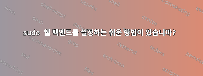 sudo 쉘 백엔드를 설정하는 쉬운 방법이 있습니까?