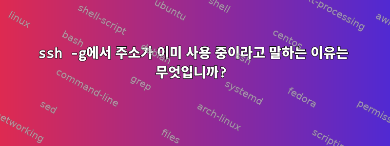 ssh -g에서 주소가 이미 사용 중이라고 말하는 이유는 무엇입니까?