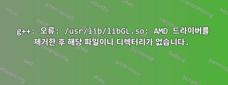 g++: 오류: /usr/lib/libGL.so: AMD 드라이버를 제거한 후 해당 파일이나 디렉터리가 없습니다.