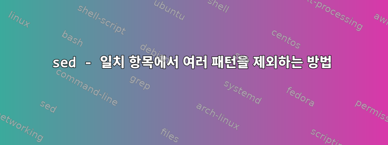 sed - 일치 항목에서 여러 패턴을 제외하는 방법