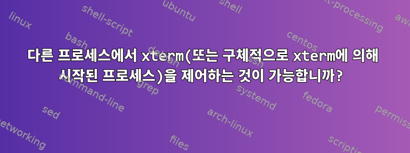 다른 프로세스에서 xterm(또는 구체적으로 xterm에 의해 시작된 프로세스)을 제어하는 ​​것이 가능합니까?