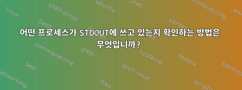 어떤 프로세스가 STDOUT에 쓰고 있는지 확인하는 방법은 무엇입니까?