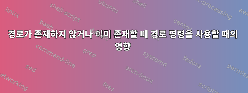 경로가 존재하지 않거나 이미 존재할 때 경로 명령을 사용할 때의 영향