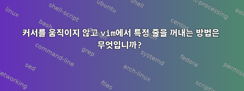 커서를 움직이지 않고 vim에서 특정 줄을 꺼내는 방법은 무엇입니까?