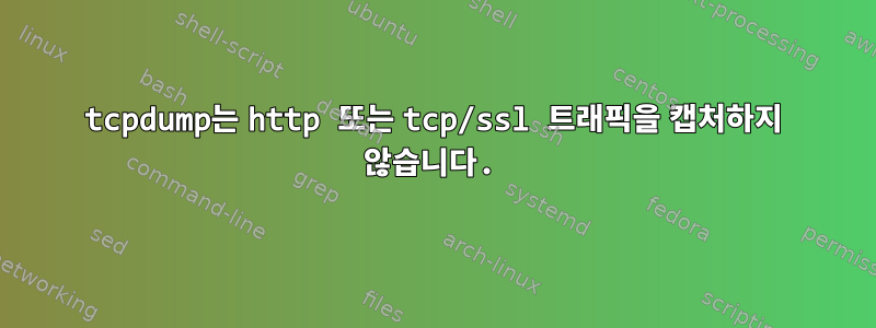 tcpdump는 http 또는 tcp/ssl 트래픽을 캡처하지 않습니다.