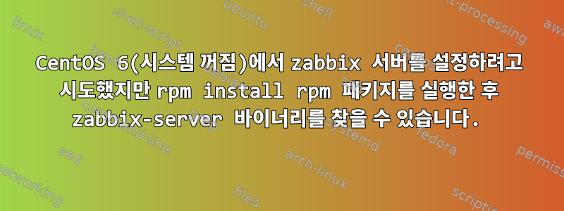 CentOS 6(시스템 꺼짐)에서 zabbix 서버를 설정하려고 시도했지만 rpm install rpm 패키지를 실행한 후 zabbix-server 바이너리를 찾을 수 있습니다.