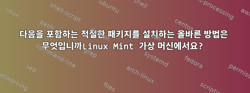 다음을 포함하는 적절한 패키지를 설치하는 올바른 방법은 무엇입니까Linux Mint 가상 머신에서요?