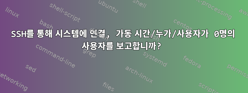 SSH를 통해 시스템에 연결, 가동 시간/누가/사용자가 0명의 사용자를 보고합니까?