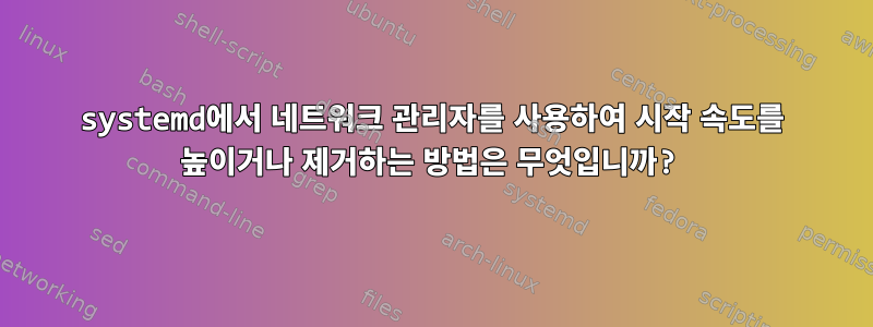 systemd에서 네트워크 관리자를 사용하여 시작 속도를 높이거나 제거하는 방법은 무엇입니까?