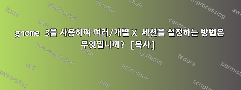 gnome 3을 사용하여 여러/개별 X 세션을 설정하는 방법은 무엇입니까? [복사]