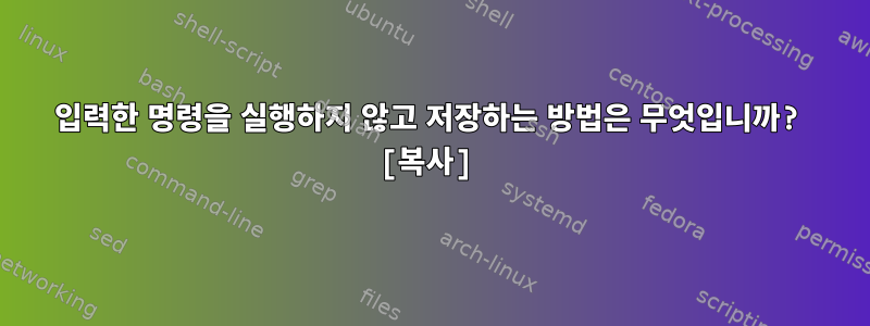 입력한 명령을 실행하지 않고 저장하는 방법은 무엇입니까? [복사]