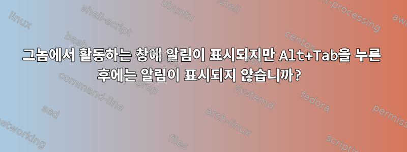 그놈에서 활동하는 창에 알림이 표시되지만 Alt+Tab을 누른 후에는 알림이 표시되지 않습니까?