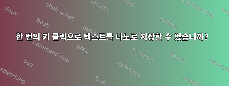 한 번의 키 클릭으로 텍스트를 나노로 저장할 수 있습니까?