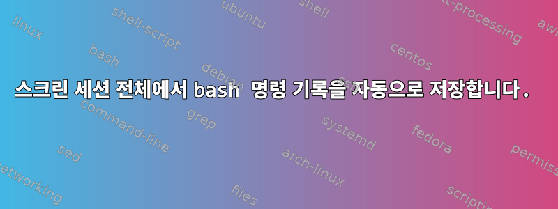 스크린 세션 전체에서 bash 명령 기록을 자동으로 저장합니다.