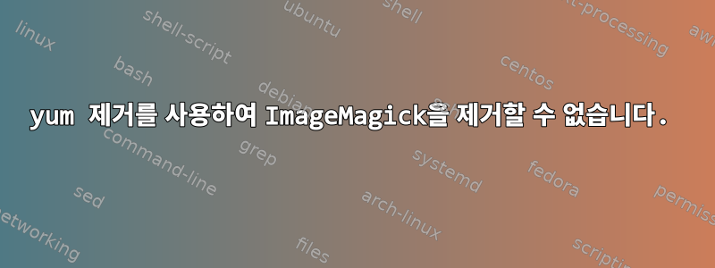 yum 제거를 사용하여 ImageMagick을 제거할 수 없습니다.