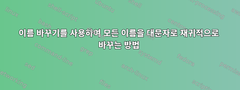 이름 바꾸기를 사용하여 모든 이름을 대문자로 재귀적으로 바꾸는 방법