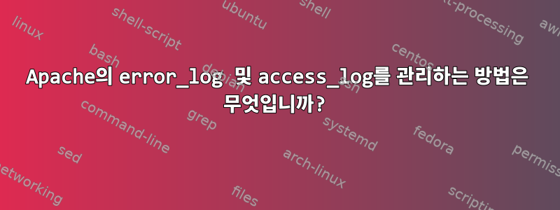 Apache의 error_log 및 access_log를 관리하는 방법은 무엇입니까?