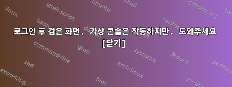 로그인 후 검은 화면. 가상 콘솔은 작동하지만. 도와주세요 [닫기]